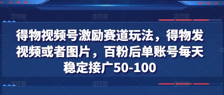得物视频号激励赛道玩法，得物发视频或者图片，百粉后单账号每天稳定接广50-100-巅峰资源网