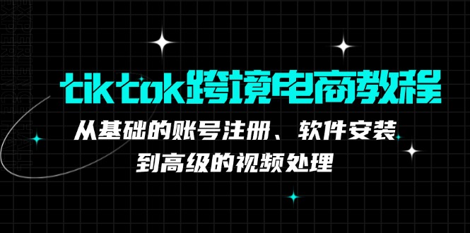 tiktok跨境电商教程：从基础的账号注册、软件安装，到高级的视频处理-巅峰资源网