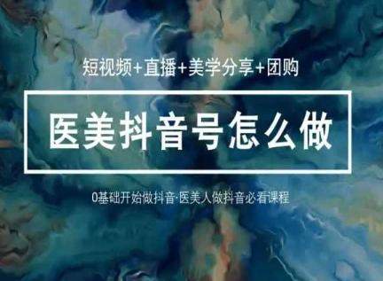 玩转医美抖音短视频与直播，36堂网课学逻辑(短视频+直播+美学分享+团购)-巅峰资源网