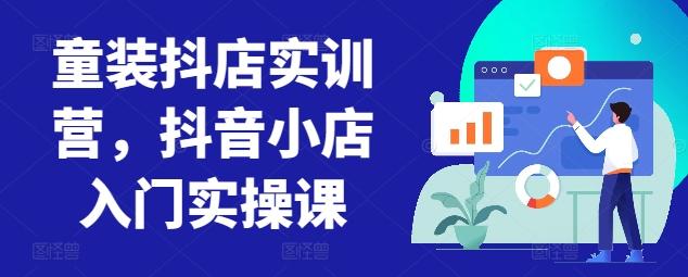 童装抖店实训营，抖音小店入门实操课-巅峰资源网