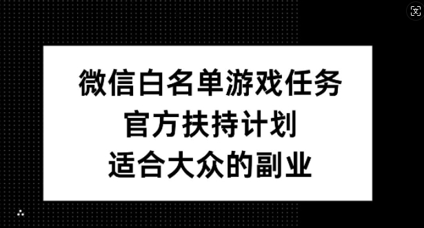 微信白名单游戏任务，官方扶持计划，适合大众的副业【揭秘】-巅峰资源网