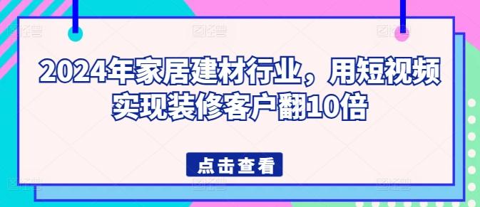 2024年家居建材行业，用短视频实现装修客户翻10倍-巅峰资源网