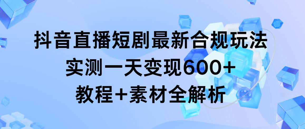 抖音直播短剧最新合规玩法，实测一天变现600+，教程+素材全解析-巅峰资源网