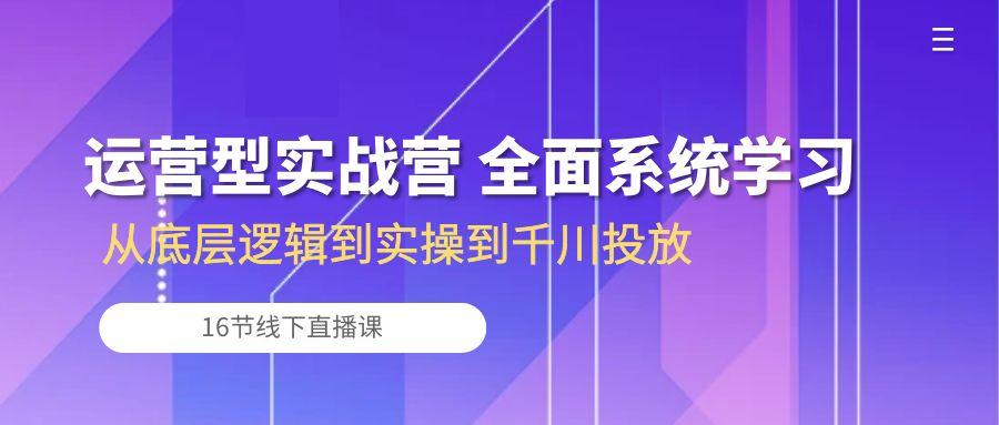 运营型实战营 全面系统学习-从底层逻辑到实操到千川投放(16节线下直播课-巅峰资源网