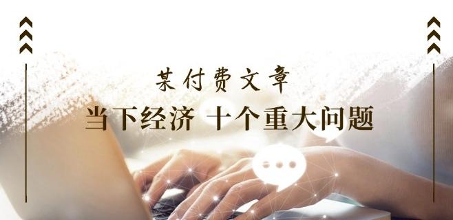 某付费文章《当下经济 十个重大问题》覆盖了大家关心的全部经济类话题-巅峰资源网