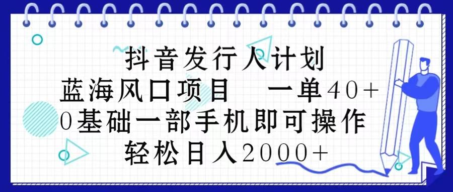 抖音发行人计划，蓝海风口项目 一单40，0基础一部手机即可操作 日入2000＋-巅峰资源网