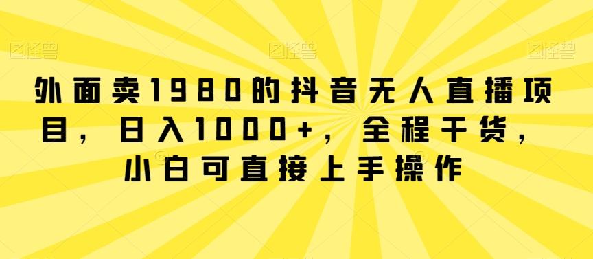 外面卖1980的抖音无人直播项目，日入1000+，全程干货，小白可直接上手操作【揭秘】-巅峰资源网