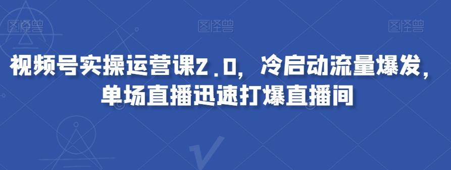 视频号实操运营课2.0，冷启动流量爆发，单场直播迅速打爆直播间-巅峰资源网