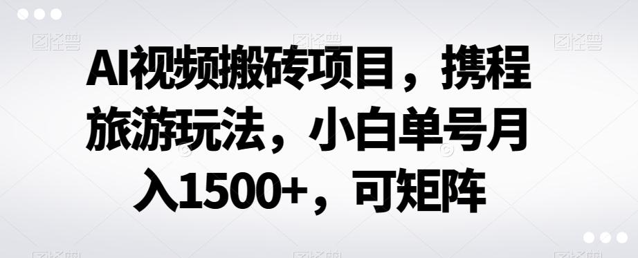 AI视频搬砖项目，携程旅游玩法，小白单号月入1500+，可矩阵-巅峰资源网