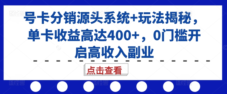 号卡分销源头系统+玩法揭秘，单卡收益高达400+，0门槛开启高收入副业-巅峰资源网