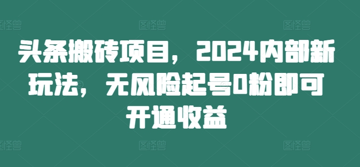 头条搬砖项目，2024内部新玩法，无风险起号0粉即可开通收益-巅峰资源网
