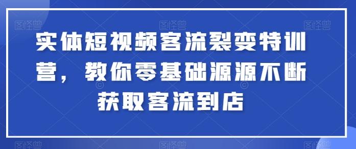 实体短视频客流裂变特训营，教你零基础源源不断获取客流到店-巅峰资源网
