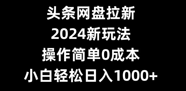 头条网盘拉新，2024新玩法，操作简单0成本，小白轻松日入1000+-巅峰资源网