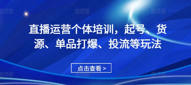 直播运营个体培训，起号、货源、单品打爆、投流等玩法-巅峰资源网