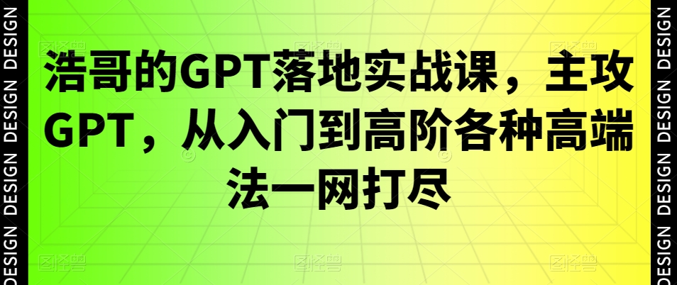 浩哥的GPT落地实战课，主攻GPT，从入门到高阶各种高端法一网打尽-巅峰资源网
