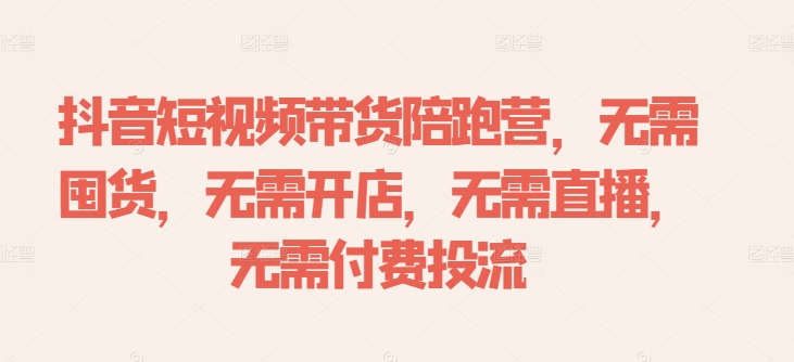 抖音短视频带货陪跑营，无需囤货、无需开店、无需直播,无需付费投流-巅峰资源网