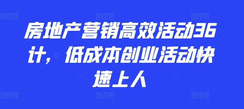 房地产营销高效活动36计，​低成本创业活动快速上人-巅峰资源网