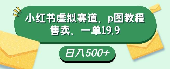 小红书虚拟赛道，p图教程售卖，一单19.9，简单易上手，日入500+-巅峰资源网