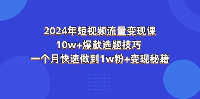 2024年短视频-流量变现课：10w+爆款选题技巧 一个月快速做到1w粉+变现秘籍-巅峰资源网