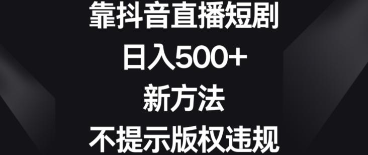 靠抖音直播短剧，日入500+，新方法、不提示版权违规【揭秘】-巅峰资源网
