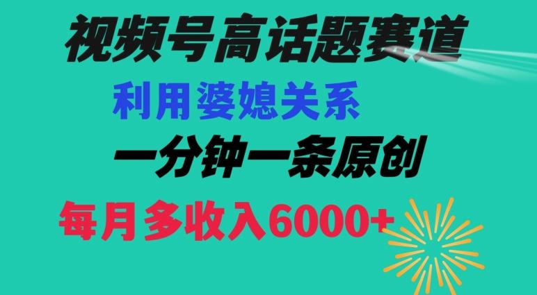 视频号流量赛道{婆媳关系}玩法话题高播放恐怖一分钟一条每月额外收入6000+【揭秘】-巅峰资源网