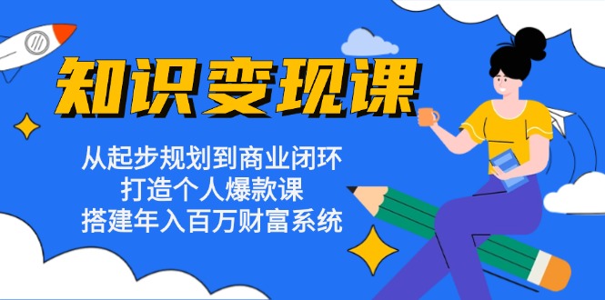 知识变现课：从起步规划到商业闭环 打造个人爆款课 搭建年入百万财富系统-巅峰资源网