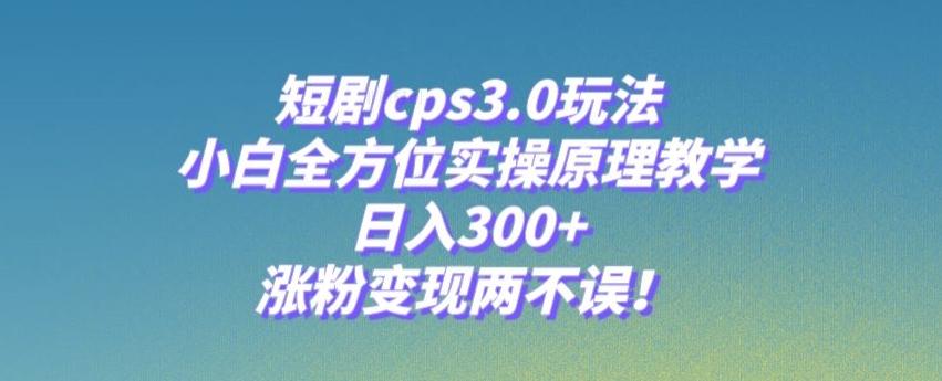 短剧cps3.0玩法，小白全方位实操原理教学，日入300+，涨粉变现两不误！-巅峰资源网
