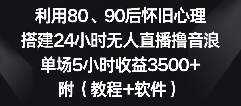 利用80、90后怀旧心理，搭建24小时无人直播撸音浪，单场5小时收益3500+(教程+软件)【揭秘】-巅峰资源网