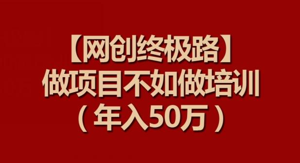 【网创终极路】做项目不如做项目培训，年入50万【揭秘】-巅峰资源网