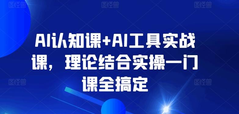 AI认知课+AI工具实战课，理论结合实操一门课全搞定-巅峰资源网