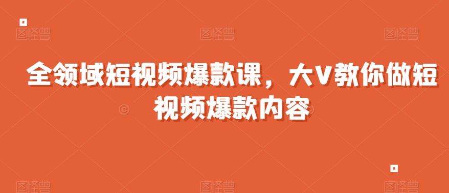 全领域短视频爆款课，全网两千万粉丝大V教你做短视频爆款内容-巅峰资源网
