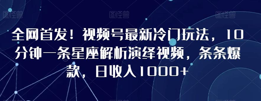 全网首发！视频号最新冷门玩法，10分钟一条星座解析演绎视频，条条爆款，日收入1000+【揭秘】-巅峰资源网