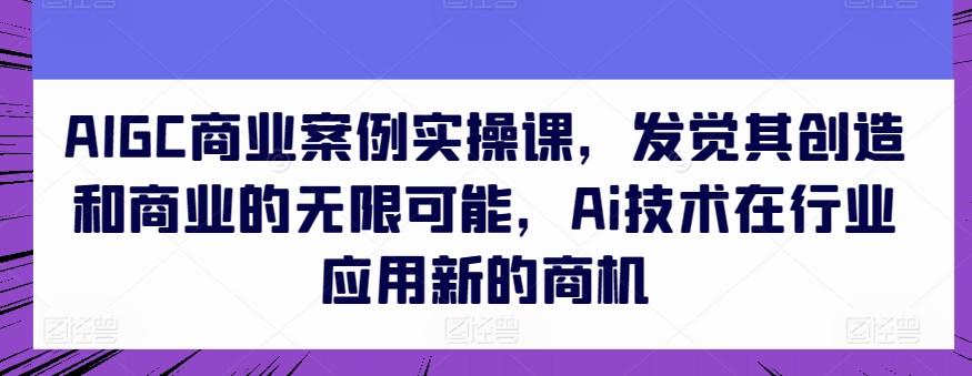AIGC商业案例实操课，发觉其创造和商业的无限可能，Ai技术在行业应用新的商机-巅峰资源网