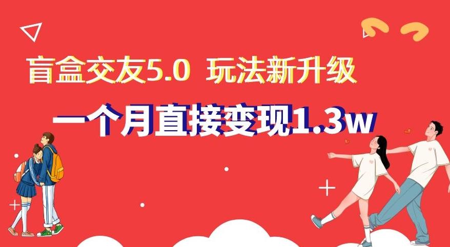 盲盒交友5.0，玩法全新升级，一个月直接变现1.3W，新手小白轻松上手【揭秘】-巅峰资源网