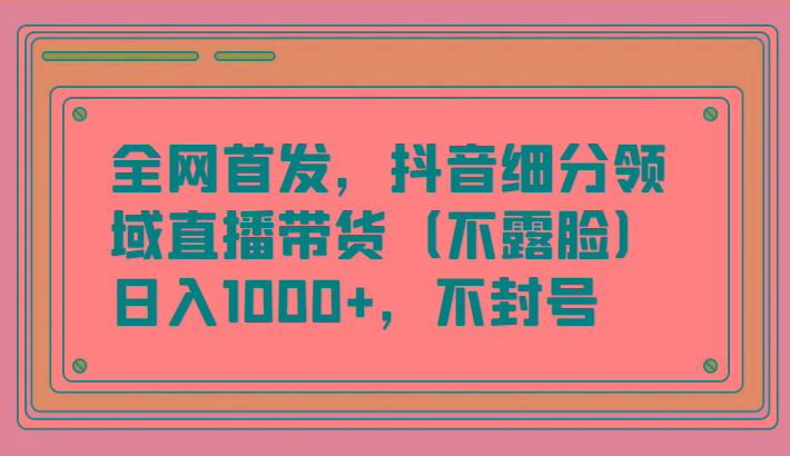 全网首发，抖音细分领域直播带货(不露脸)项目，日入1000+，不封号-巅峰资源网