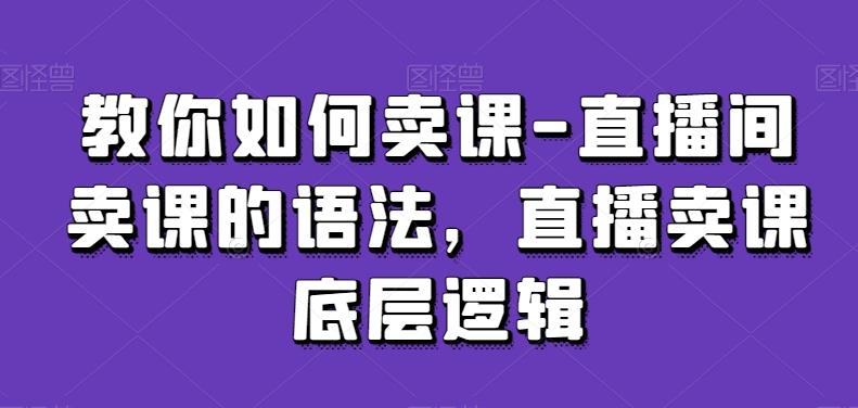 教你如何卖课-直播间卖课的语法，直播卖课底层逻辑-巅峰资源网