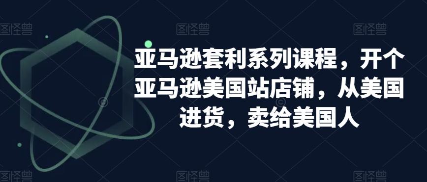 亚马逊套利系列课程，开个亚马逊美国站店铺，从美国进货，卖给美国人-巅峰资源网