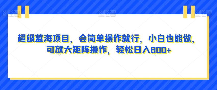 超级蓝海项目，会简单操作就行，小白也能做，可放大矩阵操作，轻松日入800+，-巅峰资源网