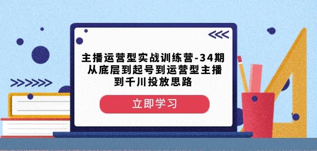 主播运营型实战训练营-第34期从底层到起号到运营型主播到千川投放思路-巅峰资源网