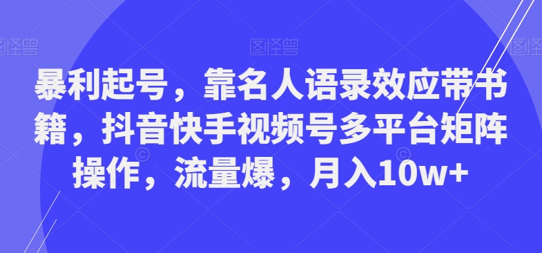 暴利起号，靠名人语录效应带书籍，抖音快手视频号多平台矩阵操作，流量爆，月入10w+-巅峰资源网