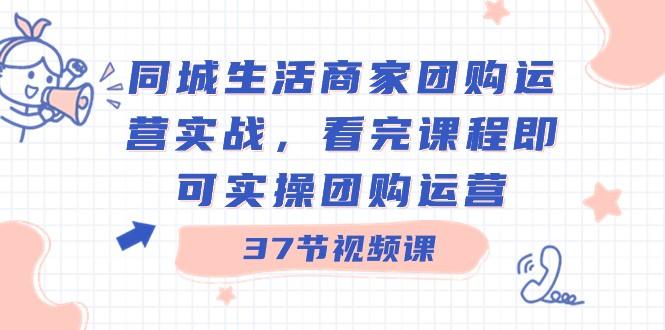 同城生活商家团购运营实战，看完课程即可实操团购运营（37节课）-巅峰资源网
