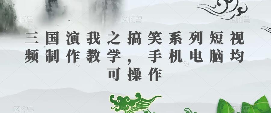 三国演我之搞笑系列短视频制作教学，手机电脑均可操作-巅峰资源网